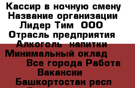 Кассир в ночную смену › Название организации ­ Лидер Тим, ООО › Отрасль предприятия ­ Алкоголь, напитки › Минимальный оклад ­ 36 000 - Все города Работа » Вакансии   . Башкортостан респ.,Баймакский р-н